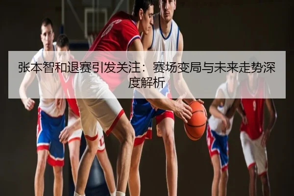 张本智和退赛引发关注：赛场变局与未来走势深度解析