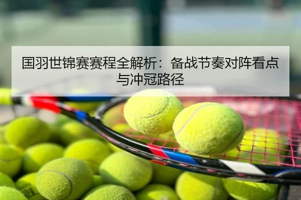 国羽世锦赛赛程全解析：备战节奏对阵看点与冲冠路径