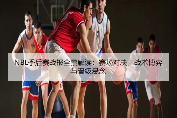 NBL季后赛战报全景解读：赛场对决、战术博弈与晋级悬念