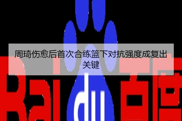 周琦伤愈后首次合练篮下对抗强度成复出关键