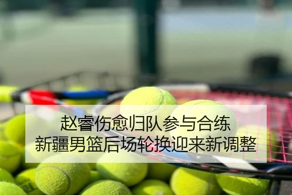 赵睿伤愈归队参与合练 新疆男篮后场轮换迎来新调整