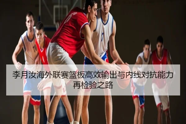 李月汝海外联赛篮板高效输出与内线对抗能力再检验之路