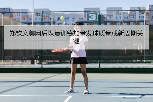 郑钦文美网后恢复训练加量发球质量成新周期关键
