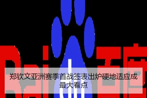 郑钦文亚洲赛季首战签表出炉硬地适应成最大看点
